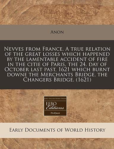 Nevves from France. A true relation of the great losses which happened by the lamentable accident of fire in the citie of Paris, the 24. day of ... Bridge, the Changers Bridge. (1621) (9781171302209) by Anon