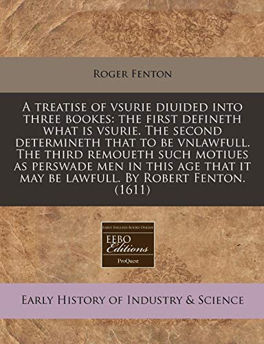 A treatise of vsurie diuided into three bookes: the first defineth what is vsurie. The second determineth that to be vnlawfull. The third remoueth ... it may be lawfull. By Robert Fenton. (1611) (9781171304029) by Fenton, Roger