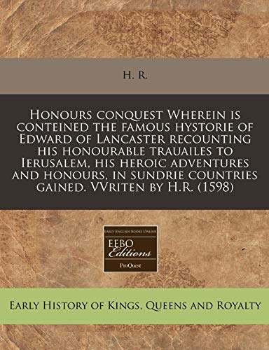 Honours conquest Wherein is conteined the famous hystorie of Edward of Lancaster recounting his honourable trauailes to Ierusalem, his heroic ... countries gained. VVriten by H.R. (1598) (9781171304135) by H. R.