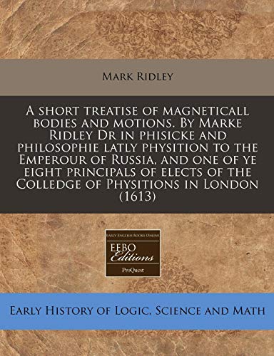 A short treatise of magneticall bodies and motions. By Marke Ridley Dr in phisicke and philosophie latly physition to the Emperour of Russia, and one ... the Colledge of Physitions in London (1613) (9781171305699) by Ridley, Mark