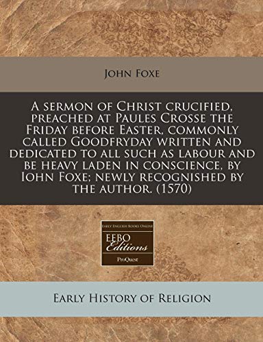 A sermon of Christ crucified, preached at Paules Crosse the Friday before Easter, commonly called Goodfryday written and dedicated to all such as ... Foxe; newly recognished by the author. (1570) (9781171307600) by Foxe, John