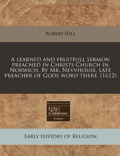 A learned and fruitfull sermon preached in Christs Church in Norwich. By Mr. Nevvhouse, late preacher of Gods word there. (1612) (9781171309918) by Hill, Robert