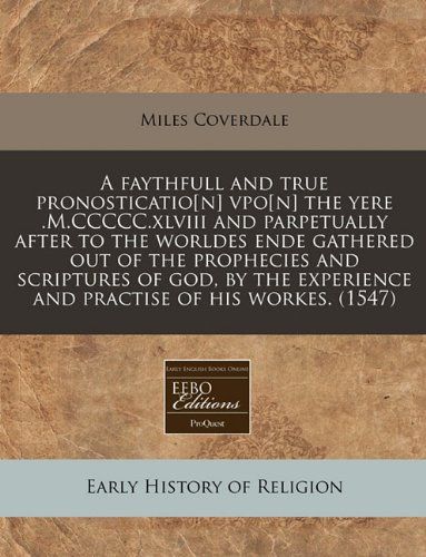 A faythfull and true pronosticatio[n] vpo[n] the yere .M.CCCCC.xlviii and parpetually after to the worldes ende gathered out of the prophecies and ... experience and practise of his workes. (1547) (9781171311171) by Coverdale, Miles