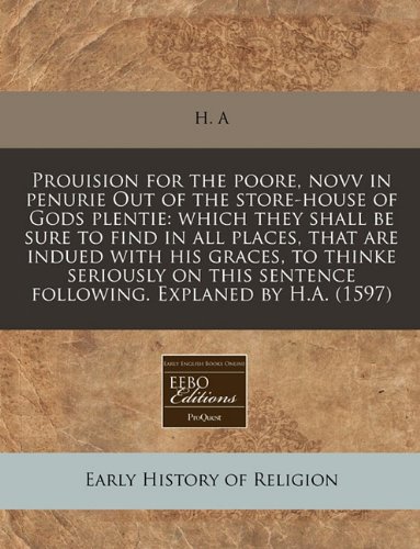 Prouision for the poore, novv in penurie Out of the store-house of Gods plentie: which they shall be sure to find in all places, that are indued with ... sentence following. Explaned by H.A. (1597) (9781171311287) by H. A