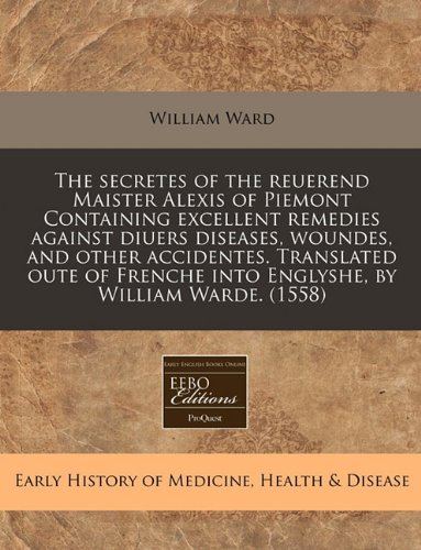 9781171311430: The secretes of the reuerend Maister Alexis of Piemont Containing excellent remedies against diuers diseases, woundes, and other accidentes. ... into Englyshe, by William Warde. (1558)