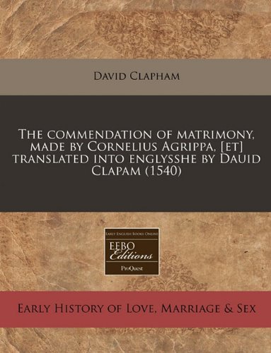 The commendation of matrimony, made by Cornelius Agrippa, [et] translated into englysshe by Dauid Clapam (1540) (9781171311546) by Clapham, David