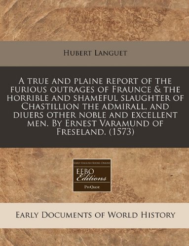 A true and plaine report of the furious outrages of Fraunce & the horrible and shameful slaughter of Chastillion the admirall, and diuers other noble ... men. By Ernest Varamund of Freseland. (1573) (9781171312185) by Languet, Hubert