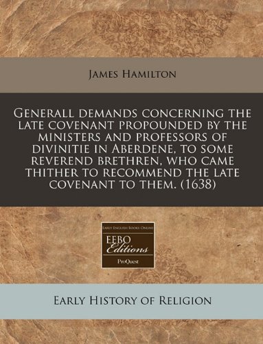 Generall demands concerning the late covenant propounded by the ministers and professors of divinitie in Aberdene, to some reverend brethren, who came ... recommend the late covenant to them. (1638) (9781171313281) by Hamilton, James