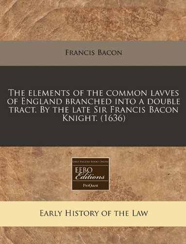 The elements of the common lavves of England branched into a double tract. By the late Sir Francis Bacon Knight. (1636) (9781171313519) by Bacon, Francis