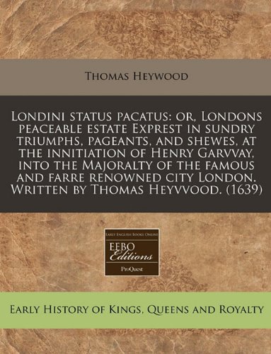 Londini status pacatus: or, Londons peaceable estate Exprest in sundry triumphs, pageants, and shewes, at the innitiation of Henry Garvvay, into the ... London. Written by Thomas Heyvvood. (1639) (9781171314233) by Heywood, Thomas
