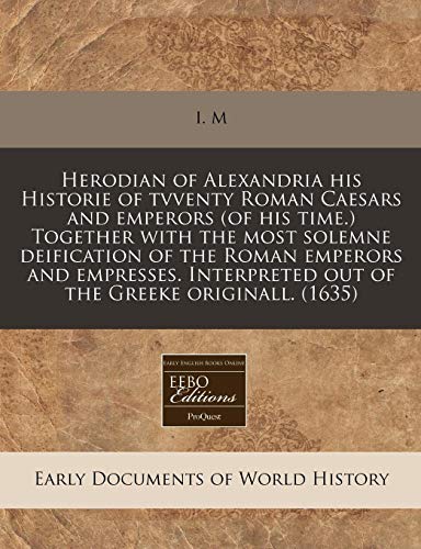 Herodian of Alexandria his Historie of tvventy Roman Caesars and emperors (of his time.) Together with the most solemne deification of the Roman ... out of the Greeke originall. (1635) (9781171314585) by I. M