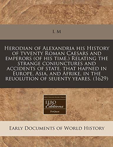 Herodian of Alexandria his History of tvventy Roman Caesars and emperors (of his time.) Relating the strange coniunctures and accidents of state, that ... in the reuolution of seuenty yeares. (1629) (9781171314592) by I. M