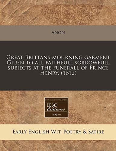 Great Brittans mourning garment Giuen to all faithfull sorrowfull subiects at the funerall of Prince Henry. (1612) (9781171314653) by Anon