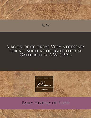 9781171316305: A Book of Cookrye Very Necessary for All Such as Delight Therin. Gathered by A.W. (1591)