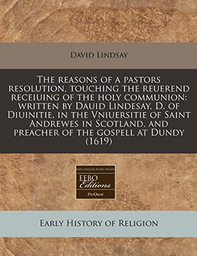 The reasons of a pastors resolution, touching the reuerend receiuing of the holy communion: written by Dauid Lindesay, D. of Diuinitie, in the ... and preacher of the gospell at Dundy (1619) (9781171319023) by Lindsay, David