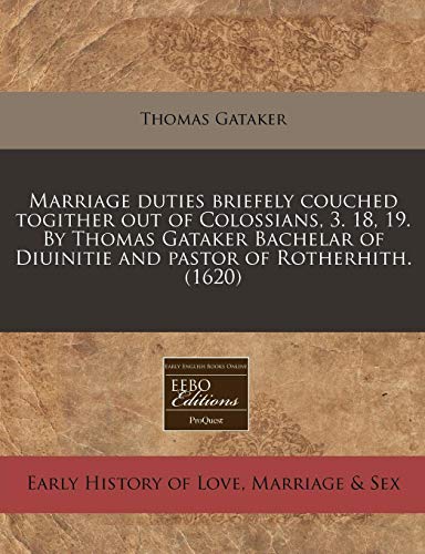 Marriage duties briefely couched togither out of Colossians, 3. 18, 19. By Thomas Gataker Bachelar of Diuinitie and pastor of Rotherhith. (1620) (9781171319542) by Gataker, Thomas