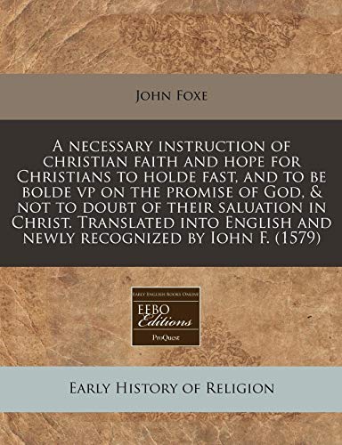 A necessary instruction of christian faith and hope for Christians to holde fast, and to be bolde vp on the promise of God, & not to doubt of their ... and newly recognized by Iohn F. (1579) (9781171320760) by Foxe, John