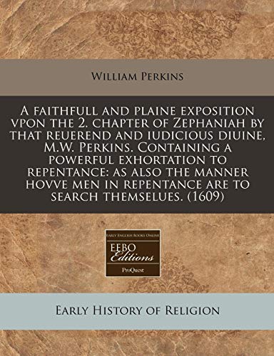 A faithfull and plaine exposition vpon the 2. chapter of Zephaniah by that reuerend and iudicious diuine, M.W. Perkins. Containing a powerful ... repentance are to search themselues. (1609) (9781171321507) by Perkins, William