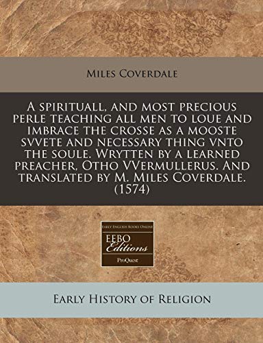 A spirituall, and most precious perle teaching all men to loue and imbrace the crosse as a mooste svvete and necessary thing vnto the soule. Wrytten ... And translated by M. Miles Coverdale. (1574) (9781171323396) by Coverdale, Miles