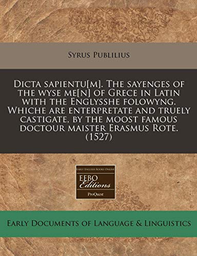 Dicta sapientu[m]. The sayenges of the wyse me[n] of Grece in Latin with the Englysshe folowyng. Whiche are enterpretate and truely castigate, by the moost famous doctour maister Erasmus Rote. (1527) (9781171324447) by Publilius, Syrus