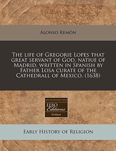 The life of Gregorie Lopes that great servant of God, natiue of Madrid, written in Spanish by Father Losa curate of the Cathedrall of Mexico. (1638) (9781171325161) by RemÃ³n, Alonso