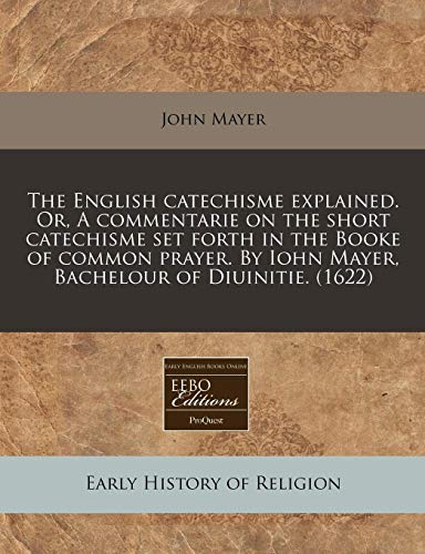 The English catechisme explained. Or, A commentarie on the short catechisme set forth in the Booke of common prayer. By Iohn Mayer, Bachelour of Diuinitie. (1622) (9781171325444) by Mayer, John