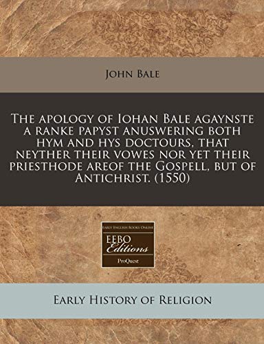 The apology of Iohan Bale agaynste a ranke papyst anuswering both hym and hys doctours, that neyther their vowes nor yet their priesthode areof the Gospell, but of Antichrist. (1550) (9781171325680) by Bale, John