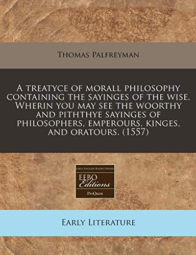 9781171325789: A treatyce of morall philosophy containing the sayinges of the wise. Wherin you may see the woorthy and piththye sayinges of philosophers, emperours, kinges, and oratours. (1557)