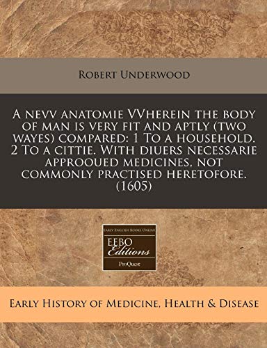 A nevv anatomie VVherein the body of man is very fit and aptly (two wayes) compared: 1 To a household. 2 To a cittie. With diuers necessarie approoued ... not commonly practised heretofore. (1605) (9781171326588) by Underwood, Robert
