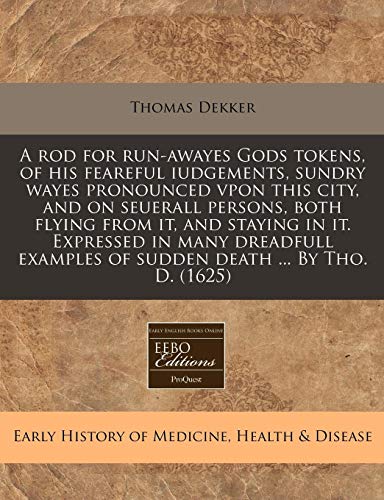 A rod for run-awayes Gods tokens, of his feareful iudgements, sundry wayes pronounced vpon this city, and on seuerall persons, both flying from it, ... of sudden death ... By Tho. D. (1625) (9781171327394) by Dekker, Thomas