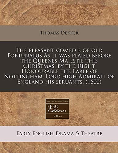 The pleasant comedie of old Fortunatus As it was plaied before the Queenes Maiestie this Christmas, by the Right Honourable the Earle of Nottingham, Lord high Admirall of England his seruants. (1600) (9781171327424) by Dekker, Thomas