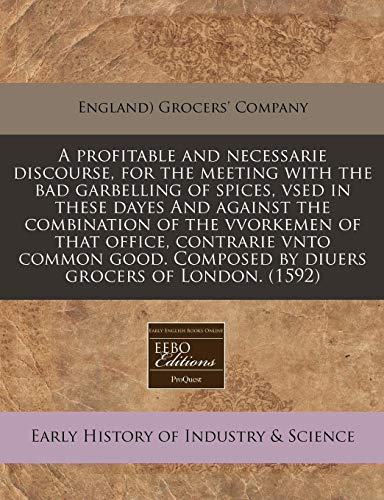 Imagen de archivo de A profitable and necessarie discourse, for the meeting with the bad garbelling of spices, vsed in these dayes And against the combination of the . Composed by diuers grocers of London. (1592) a la venta por Bookmans