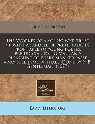 The vvorkes of a young wyt, trust vp with a fardell of pretie fancies profitable to young poetes, preiudicial to no man, and pleasaunt to euery man, ... tyme withall. Done by N.B. Gentleman. (1577) (9781171329954) by Breton, Nicholas