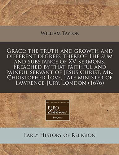 Grace: the truth and growth and different degrees thereof The sum and substance of XV. sermons. Preached by that faithful and painful servant of Jesus ... late minister of Lawrence-Jury, London (1676) (9781171330295) by Taylor, William