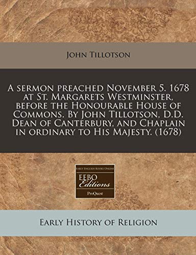 Stock image for A sermon preached November 5. 1678 at St. Margarets Westminster, before the Honourable House of Commons. By John Tillotson, D.D. Dean of Canterbury, and Chaplain in ordinary to His Majesty. (1678) for sale by Reuseabook