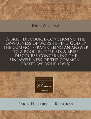 A brief discourse concerning the lawfulness of worshipping God by the common-prayer being an answer to a book, entituled, A brief discourse concerning ... of the common-prayer worship. (1696) (9781171330967) by Williams, John