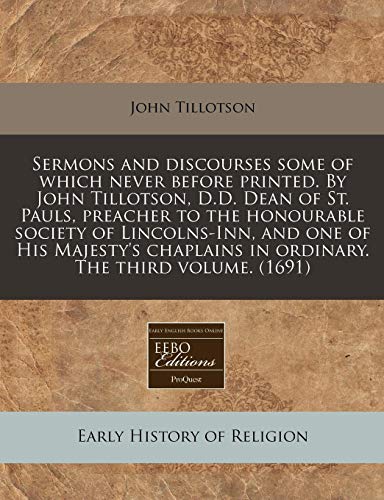 Sermons and discourses some of which never before printed. By John Tillotson, D.D. Dean of St. Pauls, preacher to the honourable society of ... in ordinary. The third volume. (1691) (9781171331049) by Tillotson, John