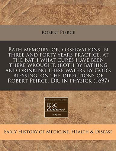 Bath memoirs: or, observations in three and forty years practice, at the Bath what cures have been there wrought, (both by bathing and drinking these ... of Robert Peirce, Dr. in physick (1697) (9781171331179) by Pierce, Robert