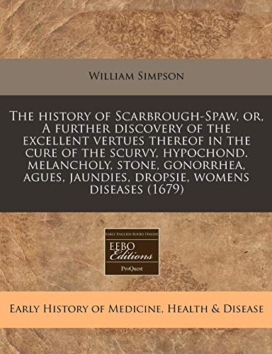The history of Scarbrough-Spaw, or, A further discovery of the excellent vertues thereof in the cure of the scurvy, hypochond. melancholy, stone, ... jaundies, dropsie, womens diseases (1679) (9781171332626) by Simpson, William