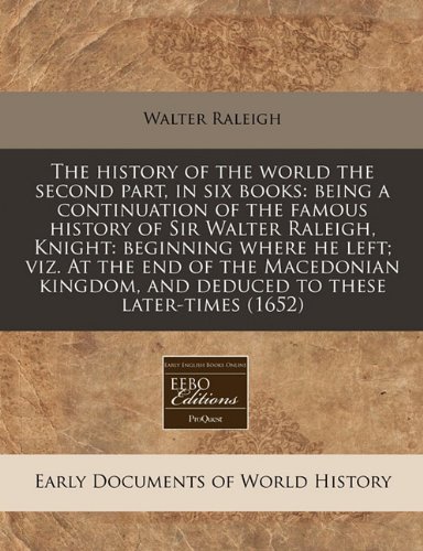 The history of the world the second part, in six books: being a continuation of the famous history of Sir Walter Raleigh, Knight: beginning where he ... and deduced to these later-times (1652) (9781171333883) by Raleigh, Walter
