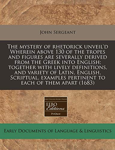 The mystery of rhetorick unveil'd Wherein above 130 of the tropes and figures are severally derived from the Greek into English; together with lively ... pertinent to each of them apart (1683) (9781171334156) by Sergeant, John