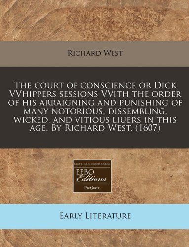 The court of conscience or Dick VVhippers sessions VVith the order of his arraigning and punishing of many notorious, dissembling, wicked, and vitious liuers in this age. By Richard West. (1607) (9781171337799) by West, Richard