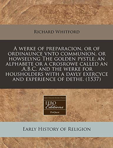 A werke of preparacion, or of ordinaunce vnto communion, or howselyng The golden pystle, an alphabete or a crosrowe called an .A.B.C. and the werke ... exercyce and experience of dethe. (1537) (9781171339311) by Whitford, Richard