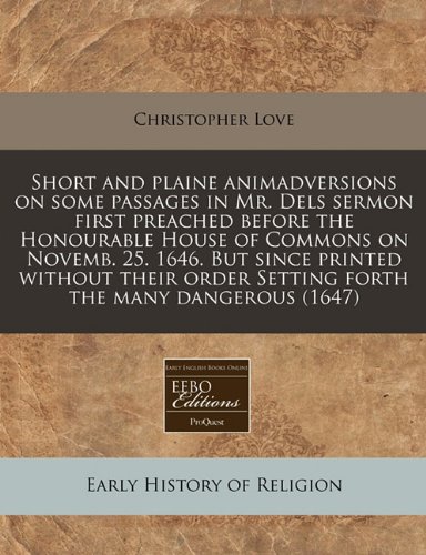 Short and plaine animadversions on some passages in Mr. Dels sermon first preached before the Honourable House of Commons on Novemb. 25. 1646. But ... order Setting forth the many dangerous (1647) (9781171341048) by Love, Christopher