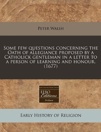 Some few questions concerning the Oath of allegiance proposed by a Catholick gentleman in a letter to a person of learning and honour. (1677) (9781171342083) by Walsh, Peter