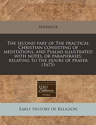 The second part of The practical Christian consisting of meditations, and Psalms illustrated with notes, or paraphrases; relating to the hours of prayer (1675) (9781171342793) by Sherlock