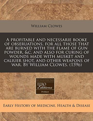9781171344520: A profitable and necessarie booke of obseruations, for all those that are burned with the flame of gun powder, &c. and also for curing of wounds made ... weapons of war. By William Clowes. (1596)