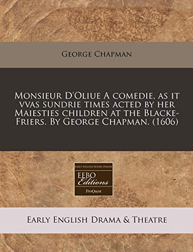 Monsieur D'Oliue A comedie, as it vvas sundrie times acted by her Maiesties children at the Blacke-Friers. By George Chapman. (1606) (9781171345886) by Chapman, George