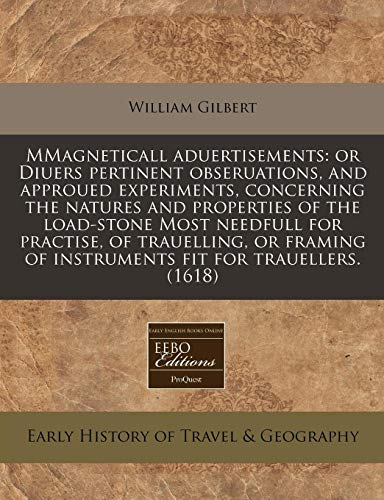 Mmagneticall Aduertisements: Or Diuers Pertinent Obseruations, and Approued Experiments, Concerning the Natures and Properties of the Load-Stone Most Needfull for Practise, of Trauelling, or Framing of Instruments Fit for Trauellers. (1618) - William Gilbert