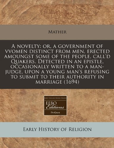 A novelty: or, a government of vvomen distinct from men, erected amoungst some of the people, call'd Quakers. Detected in an epistle, occasionally ... submit to their authority in marriage (1694) (9781171350675) by Mather